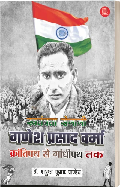 Swatantrata Senani Ganesh Prasad verma : Krantipath Se gandhipath Tak/स्वतंत्रता सेनानी गणेश प्रसाद वर्मा क्रांतिपथ से गाँधीपथ तक-शत्रुघन कुमार पाण्डेय